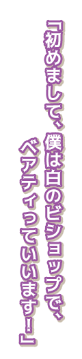 「初めまして、僕は白のビショップで、ベアティっていいます！」