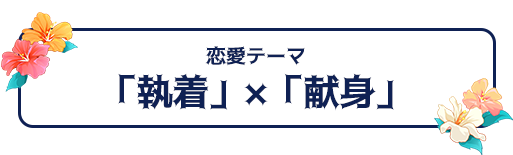 恋愛テーマ：「執着」×「献身」